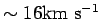$ \sim 16 {\hbox{\rm km s$^{-1}$}}$
