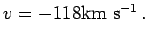 $\displaystyle v=-118{\hbox{\rm km s$^{-1}$}}\,.$