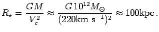 $\displaystyle R_\star={GM\over V_c^2} \approx {G\,10^{12}\hbox{$M_\odot$}\over (220{\hbox{\rm km s$^{-1}$}})^2} \approx 100{\hbox{\rm kpc}}\,.$