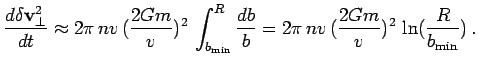$\displaystyle {d\delta\bfv_\perp^2\over dt} \approx 2\pi\,nv\,({2Gm\over v})^2\...
...rm min}}^R {db\over b}=2\pi\,nv\,({2Gm\over v})^2\,\ln({R\over b_{\rm min}})\,.$