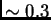 $ \sim 0.3$