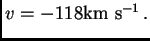 $\displaystyle v=-118{\hbox{\rm km s$^{-1}$}} .$